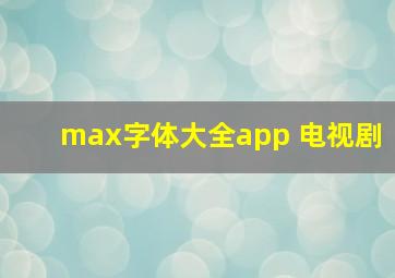 max字体大全app 电视剧